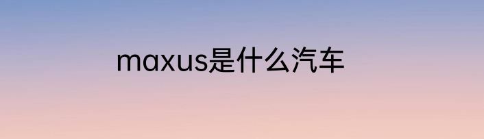 maxus是什么汽车