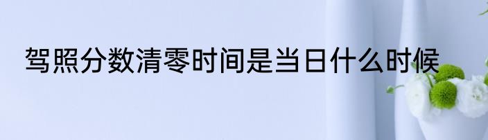 驾照分数清零时间是当日什么时候