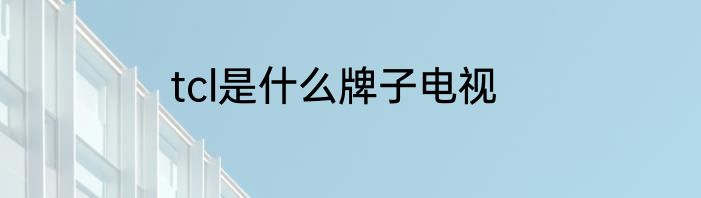 tcl是什么牌子电视