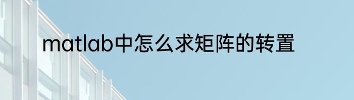 matlab中怎么求矩阵的转置