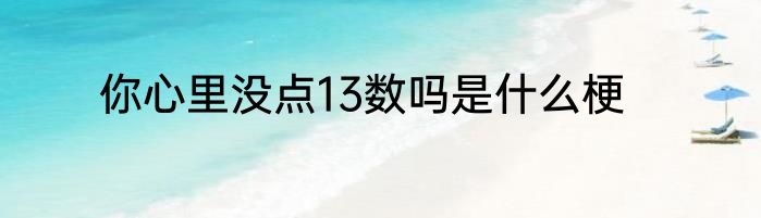 你心里没点13数吗是什么梗