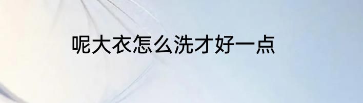 呢大衣怎么洗才好一点