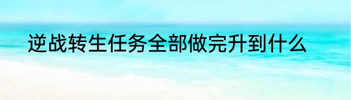 逆战转生任务全部做完升到什么