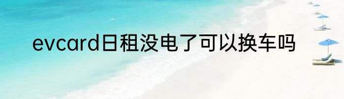 evcard日租没电了可以换车吗