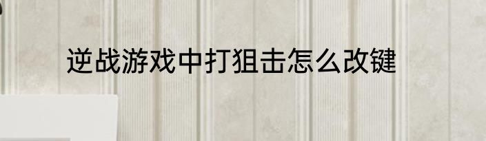 逆战游戏中打狙击怎么改键
