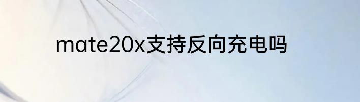 mate20x支持反向充电吗