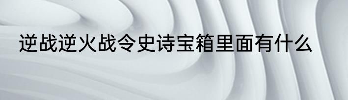 逆战逆火战令史诗宝箱里面有什么