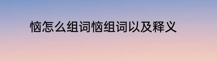 恼怎么组词恼组词以及释义
