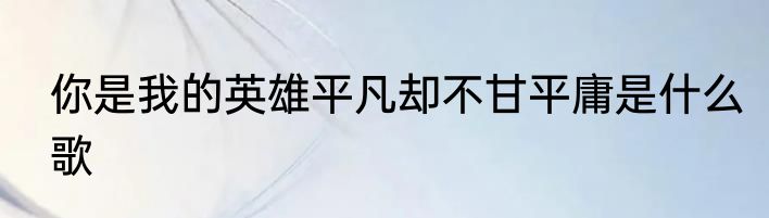 你是我的英雄平凡却不甘平庸是什么歌