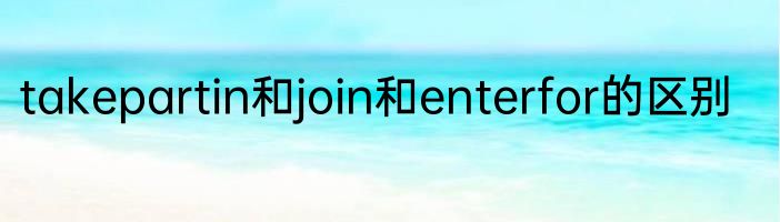 takepartin和join和enterfor的区别