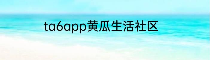 ta6app黄瓜生活社区