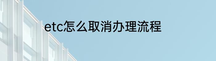 etc怎么取消办理流程