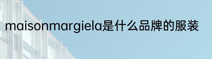 maisonmargiela是什么品牌的服装