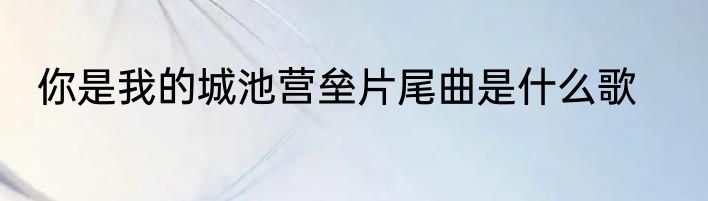 你是我的城池营垒片尾曲是什么歌