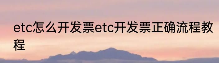 etc怎么开发票etc开发票正确流程教程