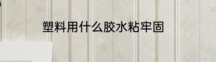 塑料用什么胶水粘牢固