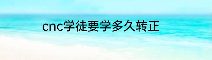cnc学徒要学多久转正