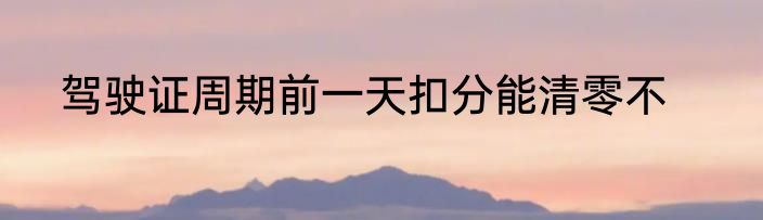 驾驶证周期前一天扣分能清零不