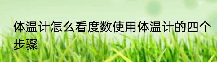 体温计怎么看度数使用体温计的四个步骤