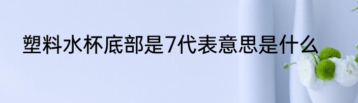塑料水杯底部是7代表意思是什么