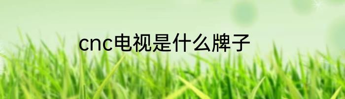 cnc电视是什么牌子
