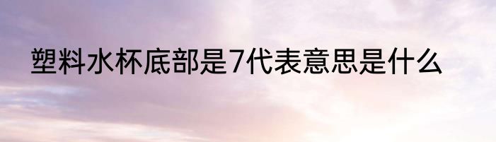 塑料水杯底部是7代表意思是什么