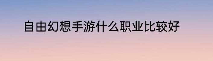 自由幻想手游什么职业比较好