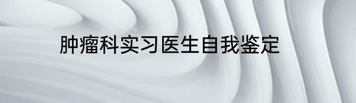 肿瘤科实习医生自我鉴定