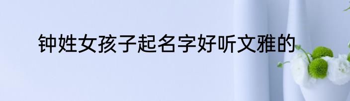 钟姓女孩子起名字好听文雅的
