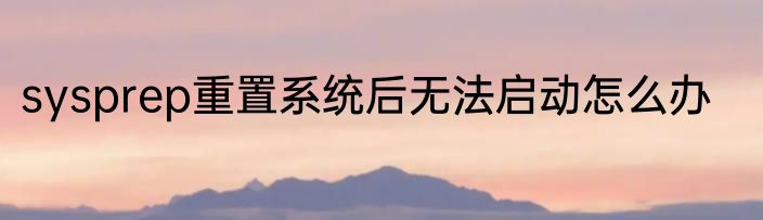 sysprep重置系统后无法启动怎么办