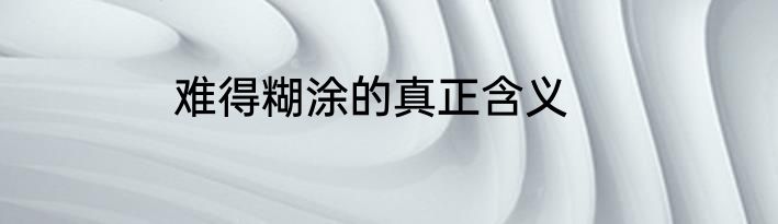 难得糊涂的真正含义