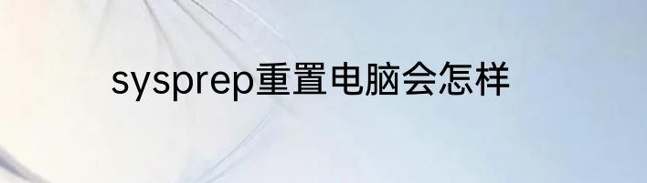 sysprep重置电脑会怎样
