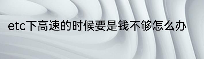 etc下高速的时候要是钱不够怎么办