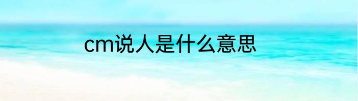 cm说人是什么意思