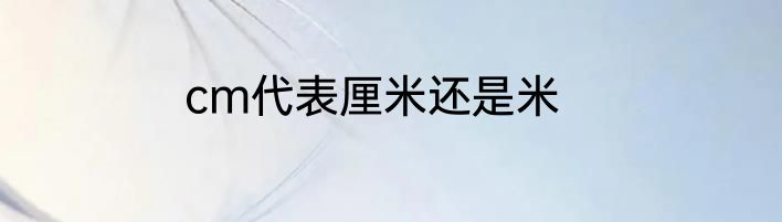 cm代表厘米还是米