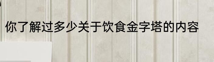 你了解过多少关于饮食金字塔的内容