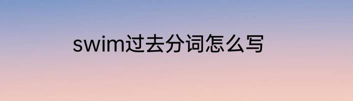 swim过去分词怎么写