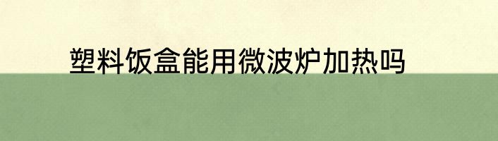 塑料饭盒能用微波炉加热吗