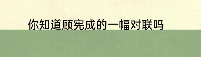你知道顾宪成的一幅对联吗