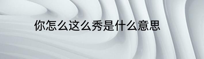 你怎么这么秀是什么意思
