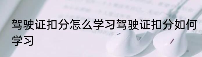 驾驶证扣分怎么学习驾驶证扣分如何学习