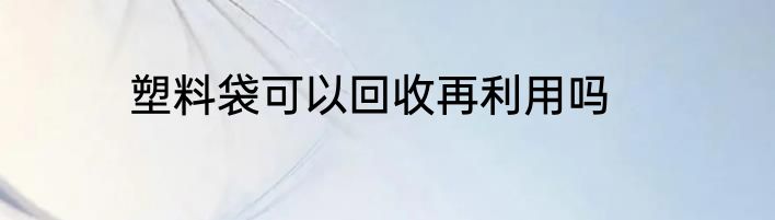 塑料袋可以回收再利用吗