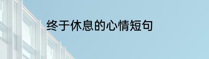 终于休息的心情短句