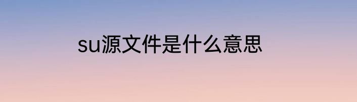 su源文件是什么意思