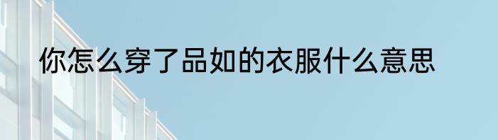 你怎么穿了品如的衣服什么意思