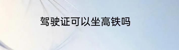 驾驶证可以坐高铁吗