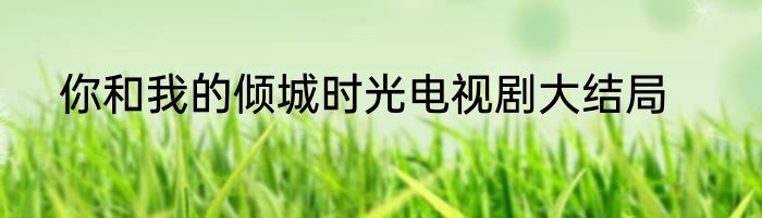 你和我的倾城时光电视剧大结局