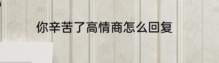你辛苦了高情商怎么回复