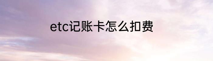 etc记账卡怎么扣费