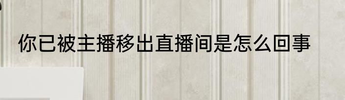 你已被主播移出直播间是怎么回事